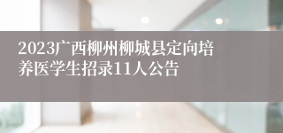 2023广西柳州柳城县定向培养医学生招录11人公告