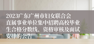 2023广东广州市妇女联合会直属事业单位集中招聘高校毕业生合格分数线、资格审核及面试安排的公告