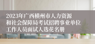 2023年广西横州市人力资源和社会保障局考试招聘事业单位工作人员面试人选花名册