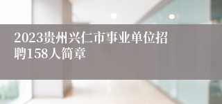 2023贵州兴仁市事业单位招聘158人简章