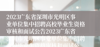 2023广东省深圳市光明区事业单位集中招聘高校毕业生资格审核和面试公告2023广东省深圳市光明区事业单位集中招聘高校毕业生资格审核和面试公