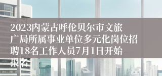 2023内蒙古呼伦贝尔市文旅广局所属事业单位多元化岗位招聘18名工作人员7月1日开始报名 