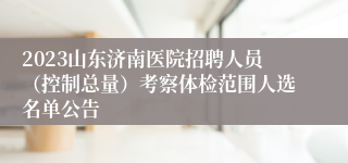 2023山东济南医院招聘人员（控制总量）考察体检范围人选名单公告