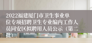 2022福建厦门市卫生事业单位专项招聘卫生专业编内工作人员同安区拟聘用人员公示（第二批）