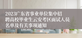 2023广东省事业单位集中招聘高校毕业生云安考区面试人员名单及有关事项通知