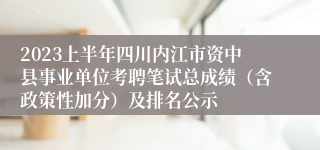 2023上半年四川内江市资中县事业单位考聘笔试总成绩（含政策性加分）及排名公示