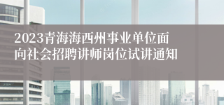 2023青海海西州事业单位面向社会招聘讲师岗位试讲通知