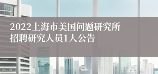 2022上海市美国问题研究所招聘研究人员1人公告