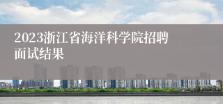 2023浙江省海洋科学院招聘面试结果