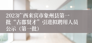 2023广西来宾市象州县第一批“古郡贤才”引进拟聘用人员公示（第一批）