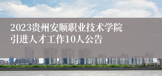 2023贵州安顺职业技术学院引进人才工作10人公告