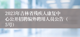 2023年吉林省残疾人康复中心公开招聘编外聘用人员公告（5号）