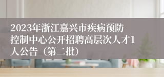 2023年浙江嘉兴市疾病预防控制中心公开招聘高层次人才1人公告（第二批）