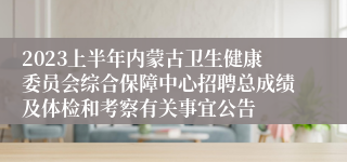 2023上半年内蒙古卫生健康委员会综合保障中心招聘总成绩及体检和考察有关事宜公告