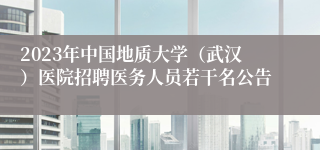 2023年中国地质大学（武汉）医院招聘医务人员若干名公告