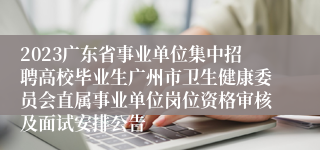 2023广东省事业单位集中招聘高校毕业生广州市卫生健康委员会直属事业单位岗位资格审核及面试安排公告