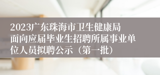 2023广东珠海市卫生健康局面向应届毕业生招聘所属事业单位人员拟聘公示（第一批）