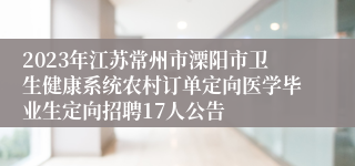 2023年江苏常州市溧阳市卫生健康系统农村订单定向医学毕业生定向招聘17人公告