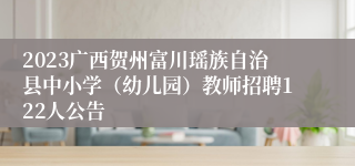 2023广西贺州富川瑶族自治县中小学（幼儿园）教师招聘122人公告