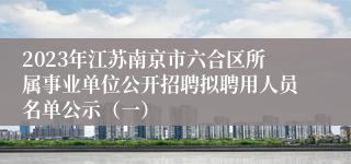 2023年江苏南京市六合区所属事业单位公开招聘拟聘用人员名单公示（一）