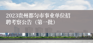 2023贵州都匀市事业单位招聘考察公告（第一批）