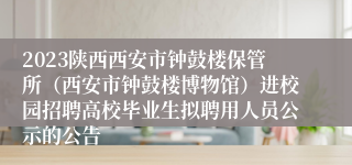 2023陕西西安市钟鼓楼保管所（西安市钟鼓楼博物馆）进校园招聘高校毕业生拟聘用人员公示的公告