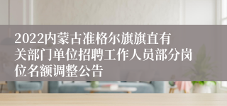 2022内蒙古准格尔旗旗直有关部门单位招聘工作人员部分岗位名额调整公告