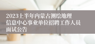 2023上半年内蒙古测绘地理信息中心事业单位招聘工作人员面试公告