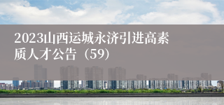 2023山西运城永济引进高素质人才公告（59）