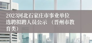 2023河北石家庄市事业单位选聘拟聘人员公示 （晋州市教育类）