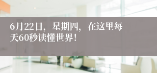 6月22日，星期四，在这里每天60秒读懂世界！