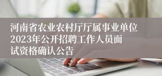 河南省农业农村厅厅属事业单位2023年公开招聘工作人员面试资格确认公告