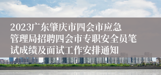 2023广东肇庆市四会市应急管理局招聘四会市专职安全员笔试成绩及面试工作安排通知