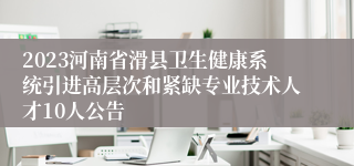 2023河南省滑县卫生健康系统引进高层次和紧缺专业技术人才10人公告