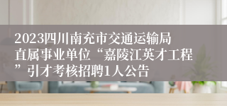 2023四川南充市交通运输局直属事业单位“嘉陵江英才工程”引才考核招聘1人公告
