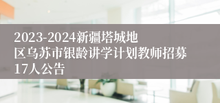 2023-2024新疆塔城地区乌苏市银龄讲学计划教师招募17人公告