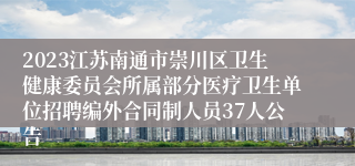 2023江苏南通市崇川区卫生健康委员会所属部分医疗卫生单位招聘编外合同制人员37人公告