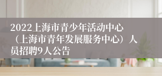 2022上海市青少年活动中心（上海市青年发展服务中心）人员招聘9人公告