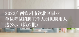2022广西钦州市钦北区事业单位考试招聘工作人员拟聘用人选公示（第六批）