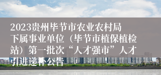 2023贵州毕节市农业农村局下属事业单位（毕节市植保植检站）第一批次“人才强市”人才引进递补公告
