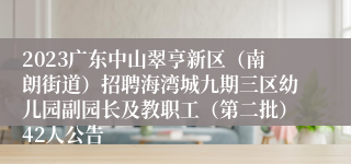2023广东中山翠亨新区（南朗街道）招聘海湾城九期三区幼儿园副园长及教职工（第二批）42人公告