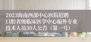 2023海南西部中心医院招聘口腔省级临床医学中心编外专业技术人员30人公告（第一号）