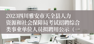 2023四川雅安市天全县人力资源和社会保障局考试招聘综合类事业单位人员拟聘用公示（一）