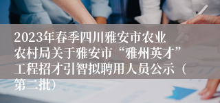 2023年春季四川雅安市农业农村局关于雅安市“雅州英才”工程招才引智拟聘用人员公示（第二批）