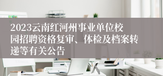 2023云南红河州事业单位校园招聘资格复审、体检及档案转递等有关公告