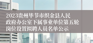 2023贵州毕节市织金县人民政府办公室下属事业单位第五轮岗位设置拟聘人员名单公示