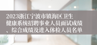 2023浙江宁波市镇海区卫生健康系统招聘事业人员面试成绩、综合成绩及进入体检人员名单公告