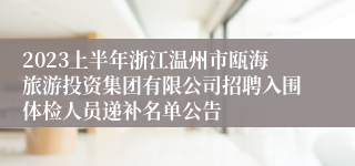 2023上半年浙江温州市瓯海旅游投资集团有限公司招聘入围体检人员递补名单公告