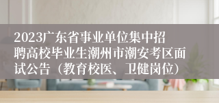2023广东省事业单位集中招聘高校毕业生潮州市潮安考区面试公告（教育校医、卫健岗位）