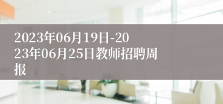 2023年06月19日-2023年06月25日教师招聘周报